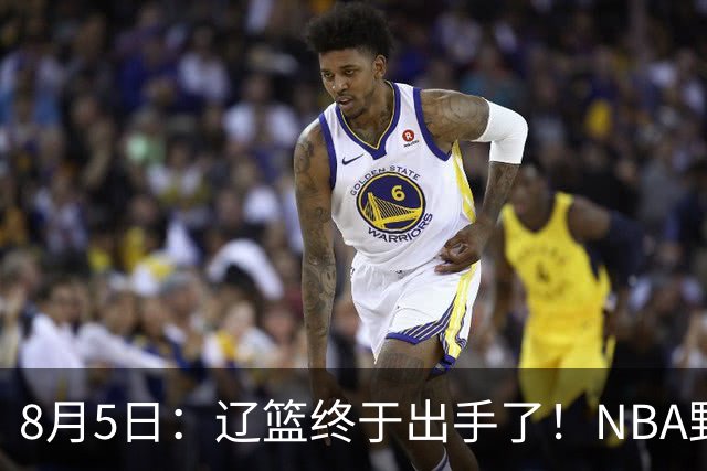 8月5日：辽篮终于出手了！NBA野兽大前锋重大加盟，赵继伟救世主般空降